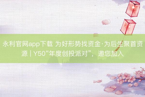 永利官网app下载 为好形势找资金·为后生聚首资源 | Y50“年度创投派对”，邀您加入
