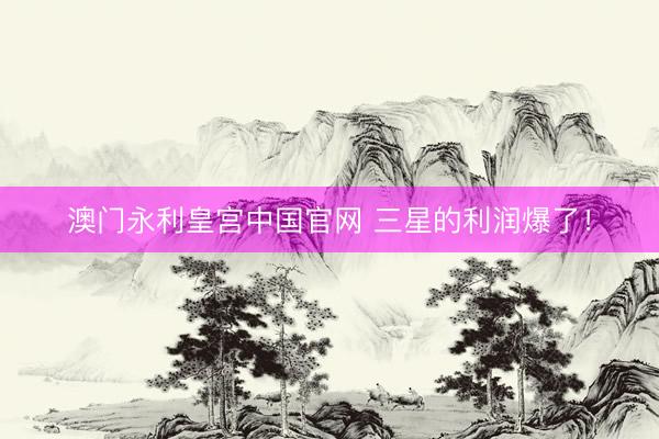 澳门永利皇宫中国官网 三星的利润爆了！