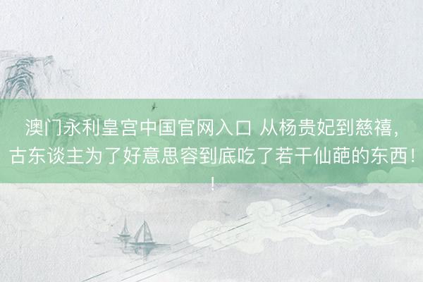 澳门永利皇宫中国官网入口 从杨贵妃到慈禧,古东谈主为了好意思容到底吃了若干仙葩的东西!