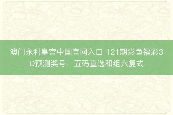 澳门永利皇宫中国官网入口 121期彩鱼福彩3D预测奖号：五码直选和组六复式