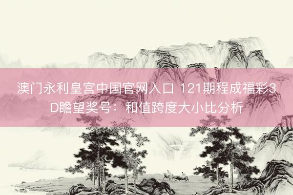 澳门永利皇宫中国官网入口 121期程成福彩3D瞻望奖号：和值跨度大小比分析
