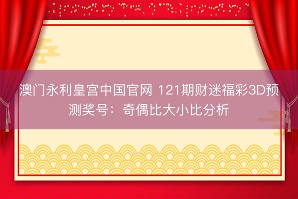 澳门永利皇宫中国官网 121期财迷福彩3D预测奖号：奇偶比大小比分析