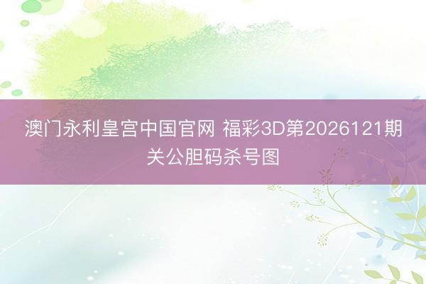 澳门永利皇宫中国官网 福彩3D第2026121期关公胆码杀号图