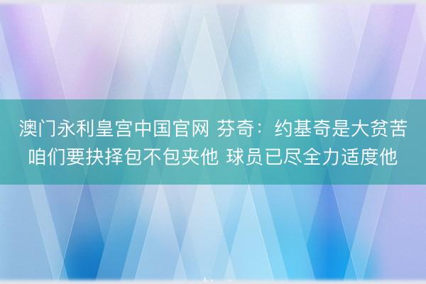 澳门永利皇宫中国官网 芬奇:约基奇是大贫苦咱们要抉择包不包夹他 球员已尽全力适度他