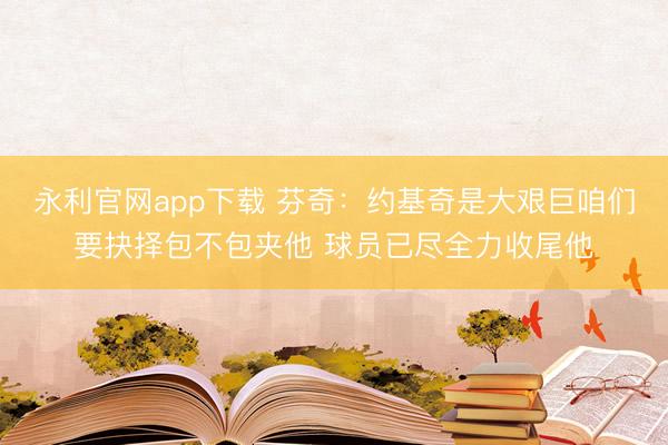 永利官网app下载 芬奇:约基奇是大艰巨咱们要抉择包不包夹他 球员已尽全力收尾他