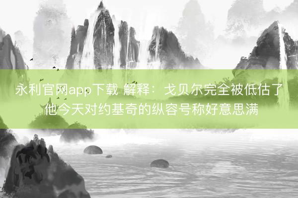 永利官网app下载 解释：戈贝尔完全被低估了 他今天对约基奇的纵容号称好意思满