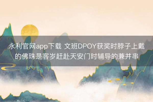 永利官网app下载 文班DPOY获奖时脖子上戴的佛珠是客岁赶赴天安门时辅导的兼并串