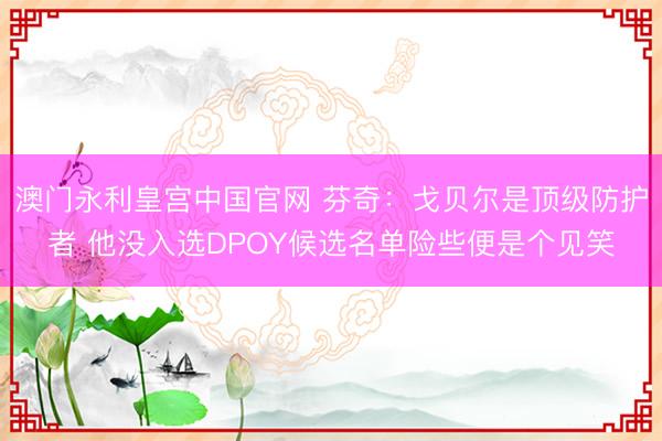 澳门永利皇宫中国官网 芬奇：戈贝尔是顶级防护者 他没入选DPOY候选名单险些便是个见笑