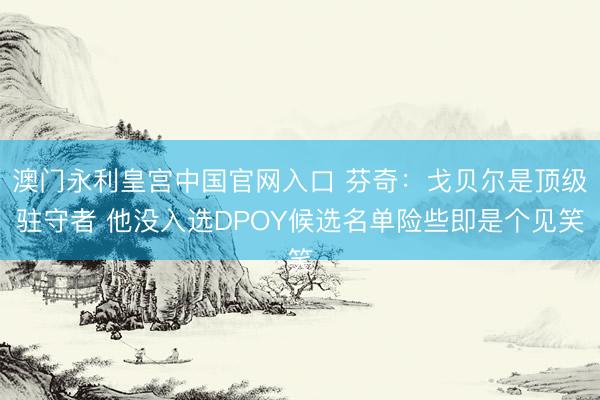 澳门永利皇宫中国官网入口 芬奇：戈贝尔是顶级驻守者 他没入选DPOY候选名单险些即是个见笑