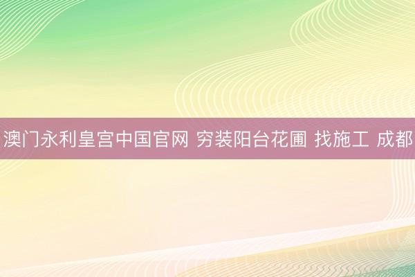 澳门永利皇宫中国官网 穷装阳台花圃 找施工 成都