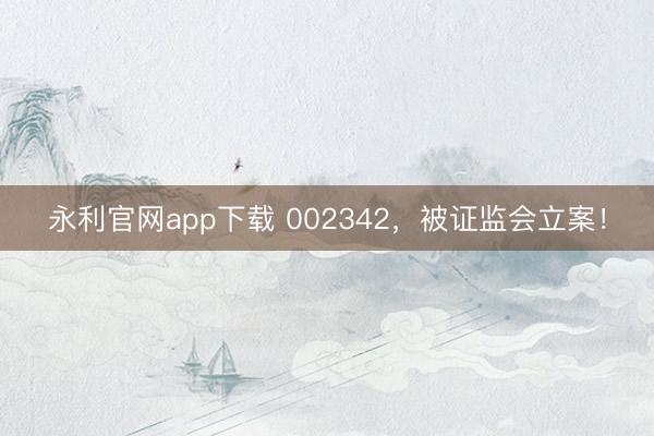 永利官网app下载 002342，被证监会立案！