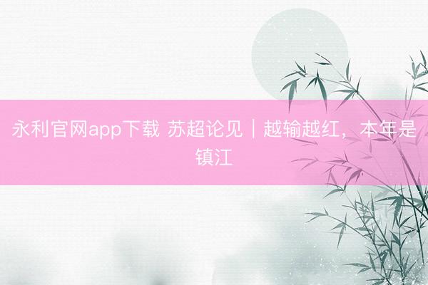 永利官网app下载 苏超论见｜越输越红，本年是镇江