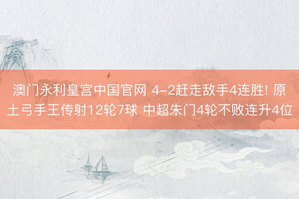 澳门永利皇宫中国官网 4-2赶走敌手4连胜! 原土弓手王传射12轮7球 中超朱门4轮不败连升4位