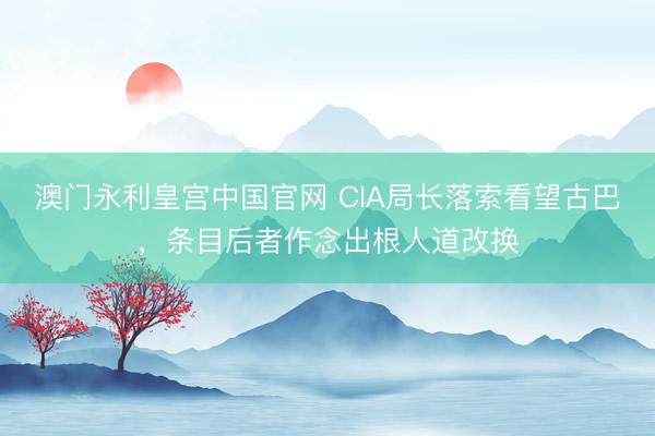 澳门永利皇宫中国官网 CIA局长落索看望古巴，条目后者作念出根人道改换