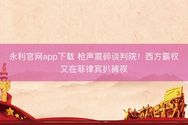 永利官网app下载 枪声震碎谈判院！西方霸权又在菲律宾扒裤衩