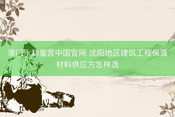 澳门永利皇宫中国官网 沈阳地区建筑工程保温材料供应方怎样选