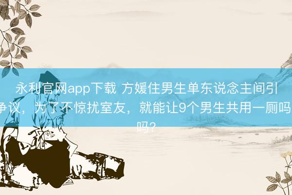 永利官网app下载 方媛住男生单东说念主间引争议，为了不惊扰室友，就能让9个男生共用一厕吗？
