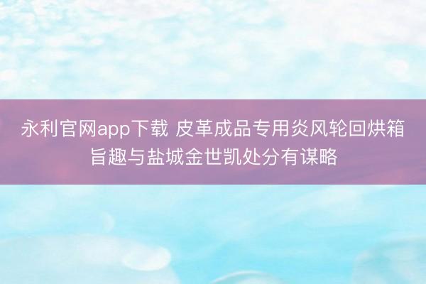 永利官网app下载 皮革成品专用炎风轮回烘箱旨趣与盐城金世凯处分有谋略