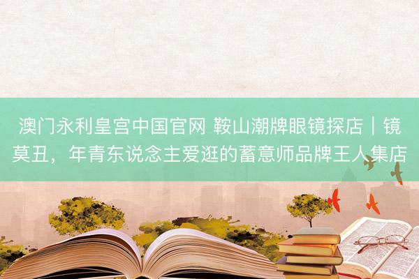 澳门永利皇宫中国官网 鞍山潮牌眼镜探店|镜莫丑,年青东说念主爱逛的蓄意师品牌王人集店