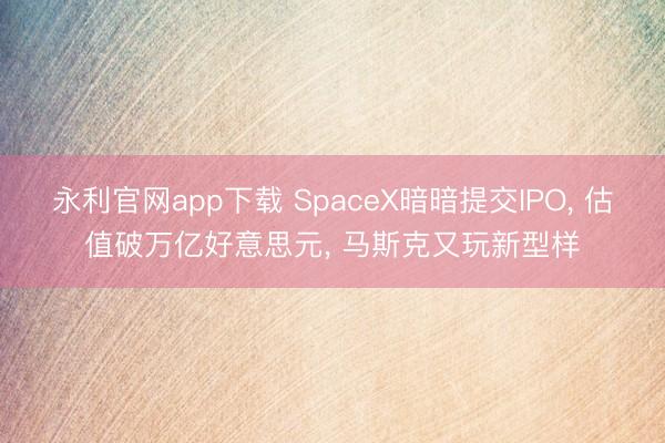 永利官网app下载 SpaceX暗暗提交IPO， 估值破万亿好意思元， 马斯克又玩新型样