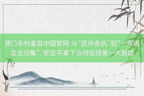 澳门永利皇宫中国官网 从“昆仲各执”到“一东说念主归集”， 欧亚平拿下众何在线第一大鼓励