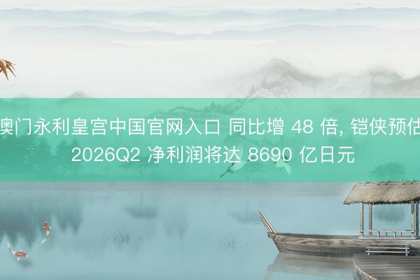 澳门永利皇宫中国官网入口 同比增 48 倍， 铠侠预估 2026Q2 净利润将达 8690 亿日元