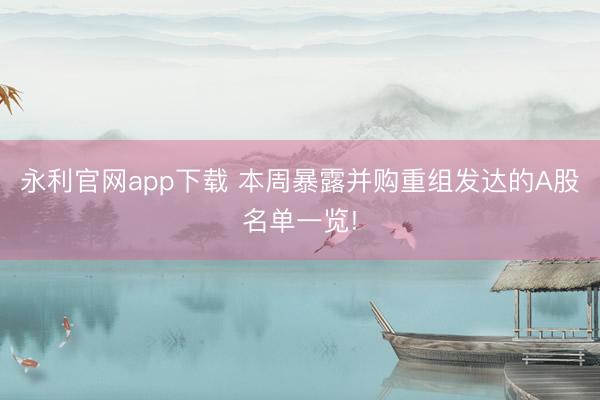 永利官网app下载 本周暴露并购重组发达的A股名单一览!