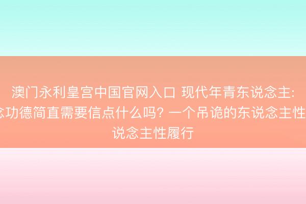 澳门永利皇宫中国官网入口 现代年青东说念主: 作念功德简直需要信点什么吗? 一个吊诡的东说念主性履行