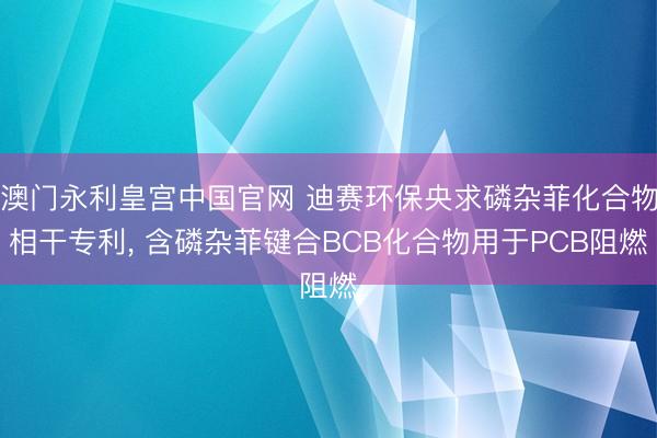 澳门永利皇宫中国官网 迪赛环保央求磷杂菲化合物相干专利， 含磷杂菲键合BCB化合物用于PCB阻燃