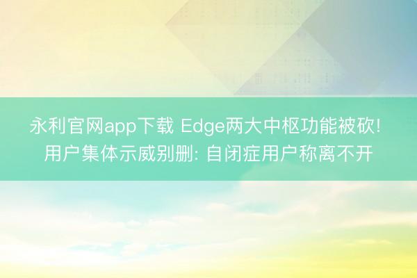永利官网app下载 Edge两大中枢功能被砍! 用户集体示威别删: 自闭症用户称离不开