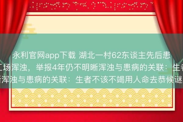 永利官网app下载 湖北一村62东谈主先后患癌症和白血病质疑村里工场浑浊，举报4年仍不明晰浑浊与患病的关联：生者不该不竭用人命去恭候谜底