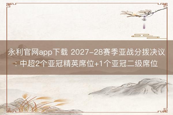 永利官网app下载 2027-28赛季亚战分拨决议: 中超2个亚冠精英席位+1个亚冠二级席位