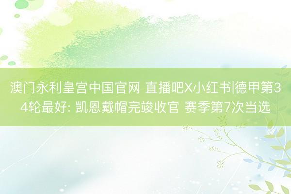 澳门永利皇宫中国官网 直播吧X小红书|德甲第34轮最好: 凯恩戴帽完竣收官 赛季第7次当选
