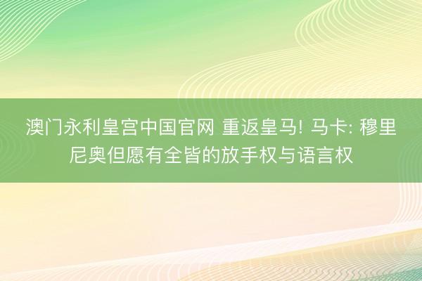 澳门永利皇宫中国官网 重返皇马! 马卡: 穆里尼奥但愿有全皆的放手权与语言权