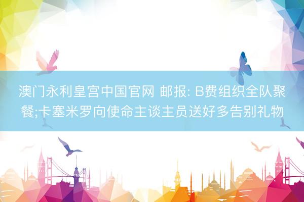 澳门永利皇宫中国官网 邮报: B费组织全队聚餐;卡塞米罗向使命主谈主员送好多告别礼物