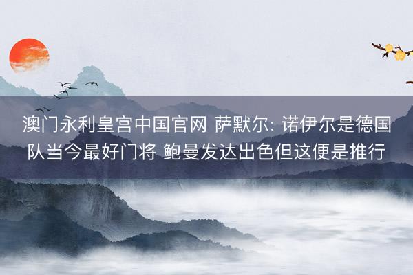 澳门永利皇宫中国官网 萨默尔: 诺伊尔是德国队当今最好门将 鲍曼发达出色但这便是推行