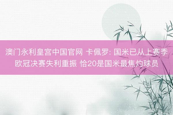 澳门永利皇宫中国官网 卡佩罗: 国米已从上赛季欧冠决赛失利重振 恰20是国米最焦灼球员