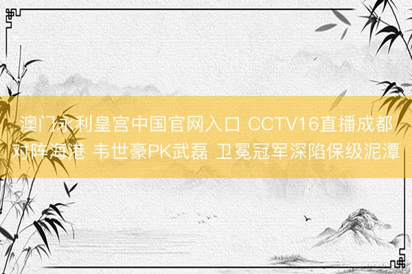 澳门永利皇宫中国官网入口 CCTV16直播成都对阵海港 韦世豪PK武磊 卫冕冠军深陷保级泥潭