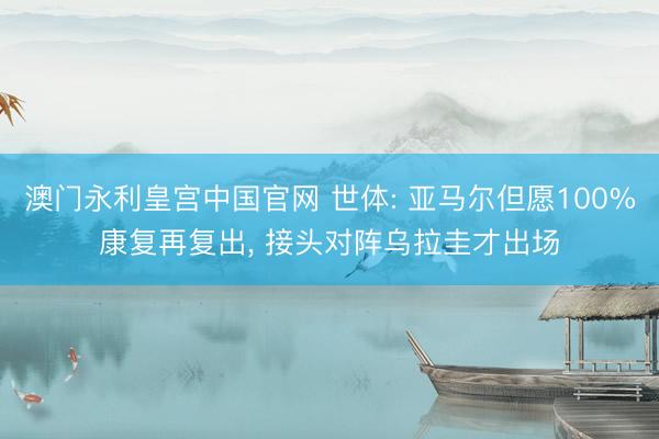 澳门永利皇宫中国官网 世体: 亚马尔但愿100%康复再复出， 接头对阵乌拉圭才出场
