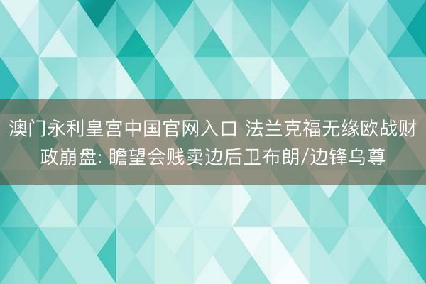澳门永利皇宫中国官网入口 法兰克福无缘欧战财政崩盘: 瞻望会贱卖边后卫布朗/边锋乌尊