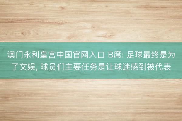 澳门永利皇宫中国官网入口 B席: 足球最终是为了文娱， 球员们主要任务是让球迷感到被代表