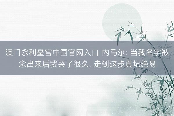 澳门永利皇宫中国官网入口 内马尔: 当我名字被念出来后我哭了很久， 走到这步真圮绝易