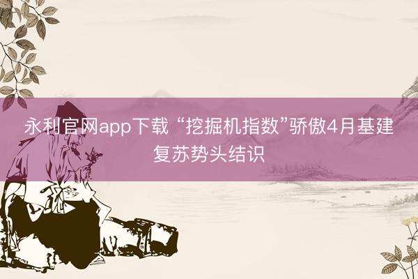 永利官网app下载 “挖掘机指数”骄傲4月基建复苏势头结识