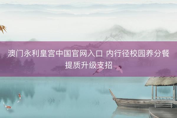 澳门永利皇宫中国官网入口 内行径校园养分餐提质升级支招