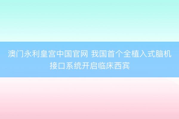 澳门永利皇宫中国官网 我国首个全植入式脑机接口系统开启临床西宾
