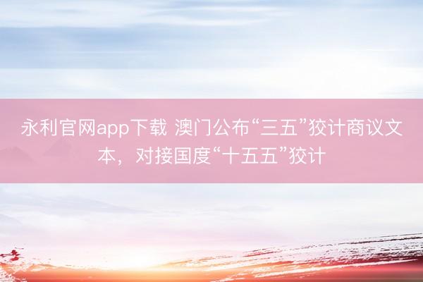 永利官网app下载 澳门公布“三五”狡计商议文本，对接国度“十五五”狡计