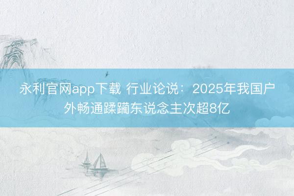 永利官网app下载 行业论说：2025年我国户外畅通蹂躏东说念主次超8亿