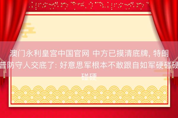 澳门永利皇宫中国官网 中方已摸清底牌， 特朗普防守人交底了: 好意思军根本不敢跟自如军硬碰硬