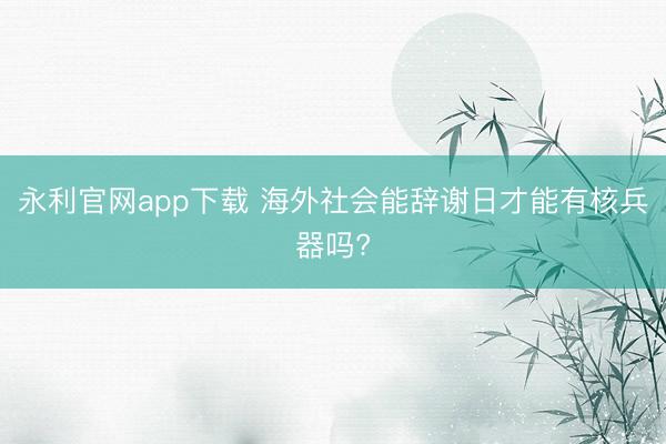永利官网app下载 海外社会能辞谢日才能有核兵器吗?