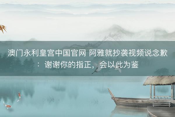 澳门永利皇宫中国官网 阿雅就抄袭视频说念歉：谢谢你的指正，会以此为鉴